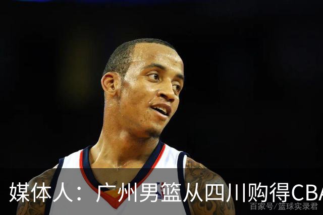 媒体人：广州男篮从四川购得CBA状元签 主教练人选也在接洽中