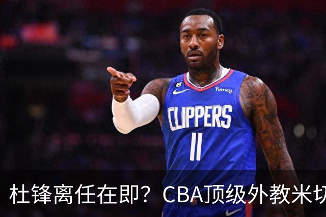 杜锋离任在即？CBA顶级外教米切尔或将加盟广东队，年薪预计破千万
