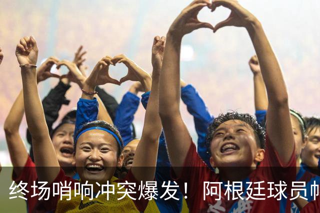 终场哨响冲突爆发！阿根廷球员帕雷德斯锁喉加西亚、抱摔加维，吃到红牌