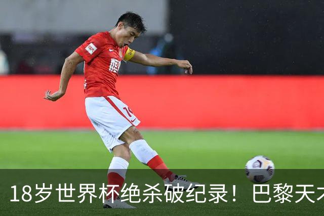 18岁世界杯绝杀破纪录！巴黎天才被英超疯抢，8000万买得动吗？